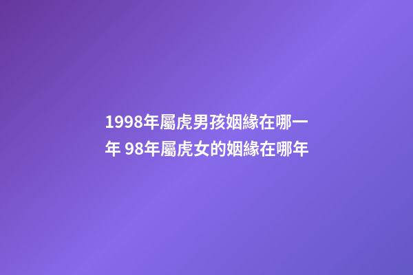 1998年屬虎男孩姻緣在哪一年 98年屬虎女的姻緣在哪年-第1張-觀點(diǎn)-玄機(jī)派